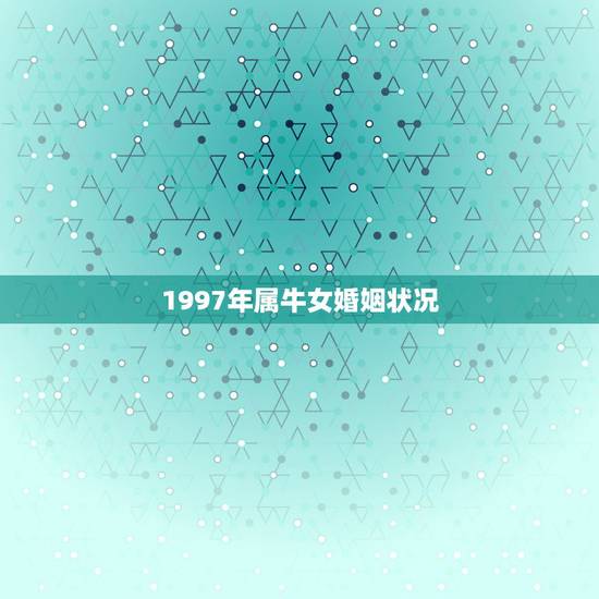 1997年属牛女婚姻状况,1997年属牛的是什么命 1997年属牛女婚姻状况,1997年属牛的是什么命