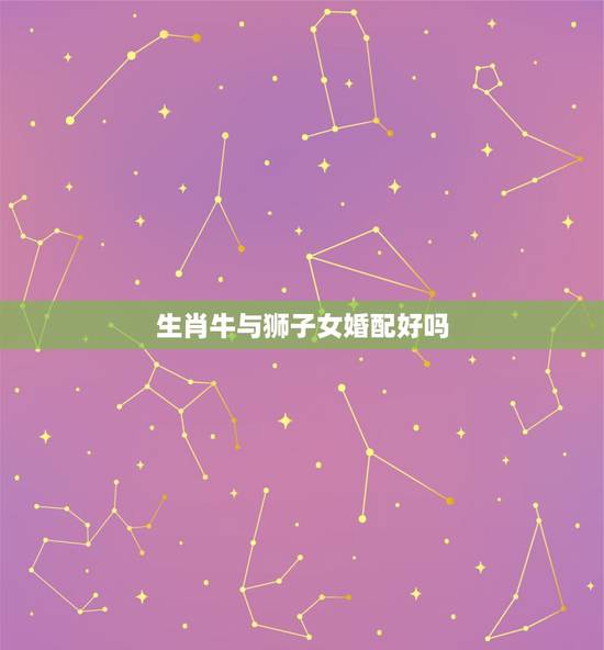 生肖牛与狮子女婚配好吗,属牛的狮子座男和属羊的天蝎座女配对相配吗? 生肖牛与狮子女婚配好吗,属牛的狮子座男和属羊的天蝎座女配对相配吗?