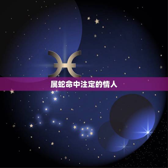 属蛇命中注定的情人,属蛇的男人动情的表现 属蛇命中注定的情人,属蛇的男人动情的表现