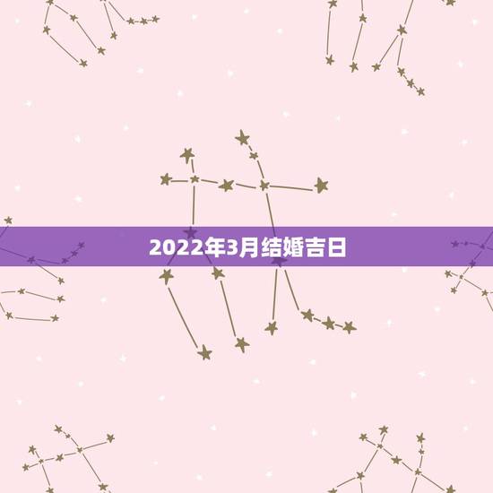 2022年3月结婚吉日,2022年正月初六结婚日子好吗 2022年3月结婚吉日,2022年正月初六结婚日子好吗