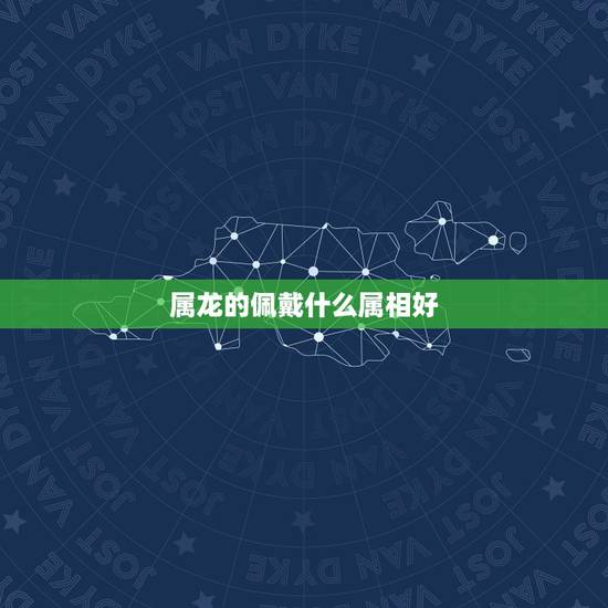 属龙的佩戴什么属相好，属龙的带什么生肖好了