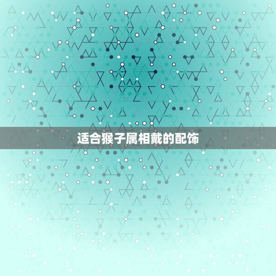 适合猴子属相戴的配饰，属鼠带什么属相的吊坠好