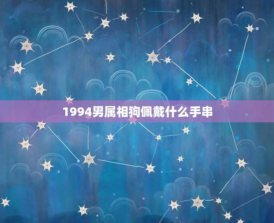 1994男属相狗佩戴什么手串，阴历1994年7月八日属狗男带什么手链辟