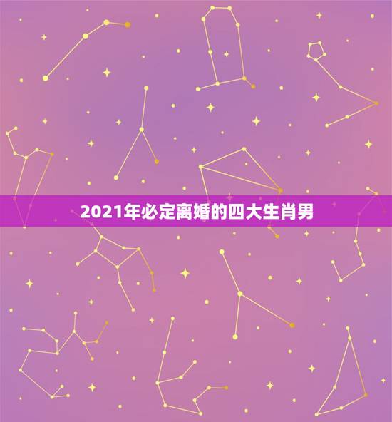 2021年必定离婚的四大生肖男,2021年必定离婚的生肖女 2021年必定离婚的四大生肖男,2021年必定离婚的生肖女