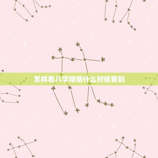 怎样看八字婚姻什么时候要到,从生辰八字看姻缘什么时候来 怎样看八字婚姻什么时候要到,从生辰八字看姻缘什么时候来