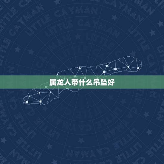 属龙人带什么吊坠好，属龙适合佩戴什么饰品