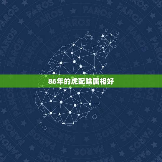 86年的虎配啥属相好,关于86年的女虎配什么好? 86年的虎配啥属相好,关于86年的女虎配什么好?