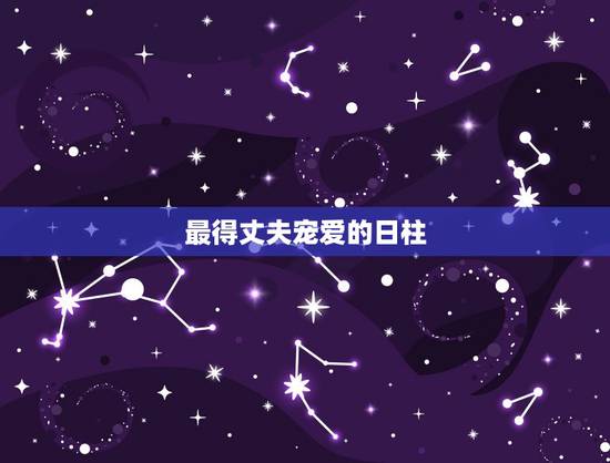 最得丈夫宠爱的日柱,婚姻生活里,会得到丈夫宠爱的,往往是哪种女人? 最得丈夫宠爱的日柱,婚姻生活里,会得到丈夫宠爱的,往往是哪种女人?