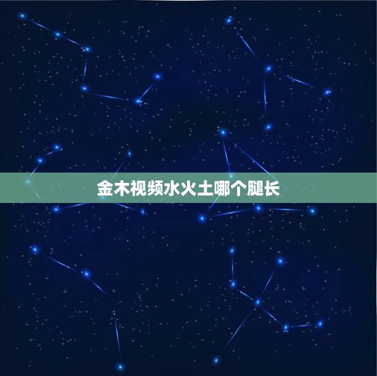 金木视频水火土哪个腿长，金木水火土 哪个腿长