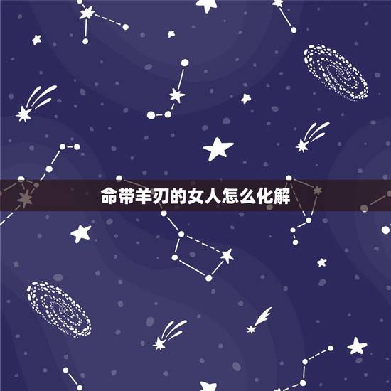命带羊刃的女人怎么化解,女人羊刃煞是什么意思 命带羊刃的女人怎么化解,女人羊刃煞是什么意思