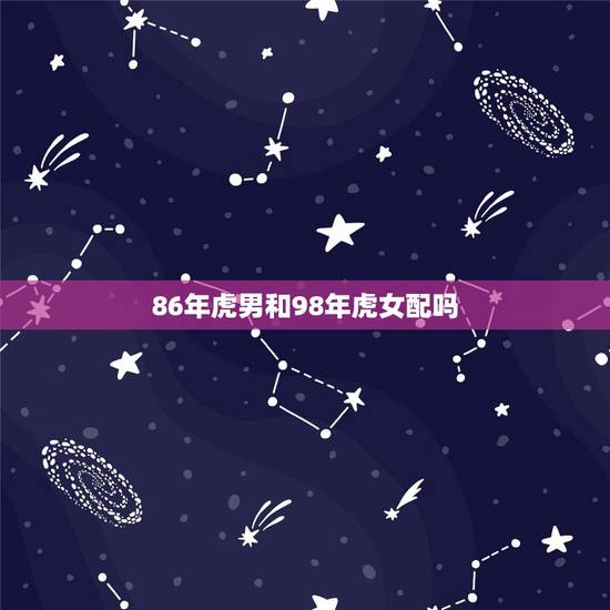 86年虎男和98年虎女配吗,86年男虎和98年女虎 86年虎男和98年虎女配吗,86年男虎和98年女虎