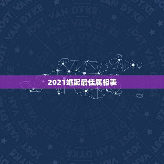 2021婚配最佳属相表,2021年34岁婚配什么生肖好? 2021婚配最佳属相表,2021年34岁婚配什么生肖好?