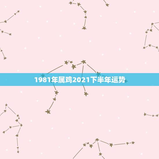1981年属鸡2021下半年运势，1981年属鸡男2021年运势及运程