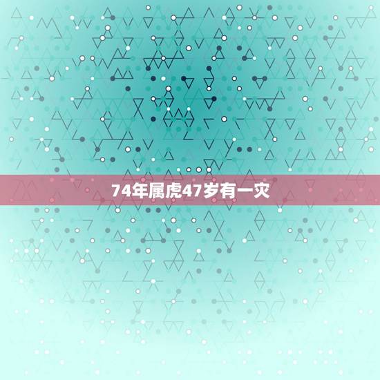 74年属虎47岁有一灾,74年属虎人是什么命 74年属虎47岁有一灾,74年属虎人是什么命