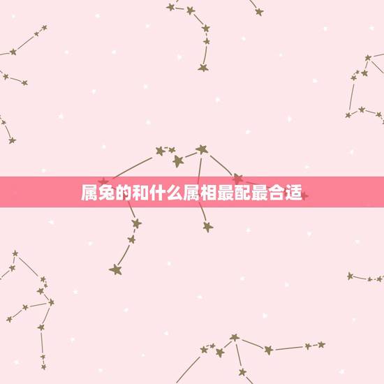 属兔的和什么属相最配最合适，属兔的和什么属相最好