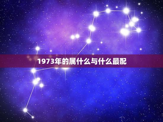 1973年的属什么与什么最配,73年11月11日属牛与什么属什么最配 1973年的属什么与什么最配,73年11月11日属牛与什么属什么最配