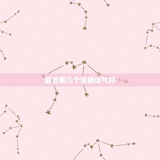 最近哪几个属相运气好，哪几个生肖的运势将旺到春节