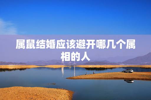 属鼠结婚应该避开哪几个属相的人,新郎新娘属鼠,结婚的时候什么属相的不能 属鼠结婚应该避开哪几个属相的人,新郎新娘属鼠,结婚的时候什么属相的不能