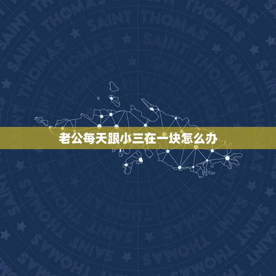 老公每天跟小三在一块怎么办，老公与小三他们俩在一起上班天天都能见面怎么