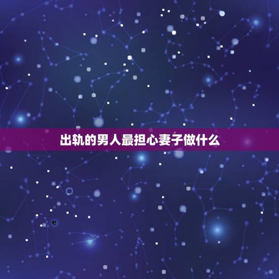 出轨的男人最担心妻子做什么,男人出轨回归最怕妻子什么 出轨的男人最担心妻子做什么,男人出轨回归最怕妻子什么