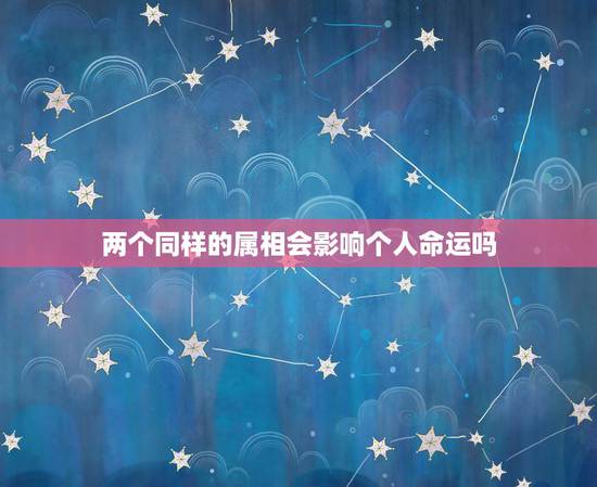 两个同样的属相会影响个人命运吗，两个人的生肖真的可以决定以后得命运吗？