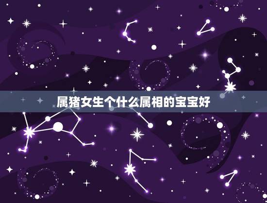 属猪女生个什么属相的宝宝好,属猪的人生什么属相的宝贝好? 属猪女生个什么属相的宝宝好,属猪的人生什么属相的宝贝好?