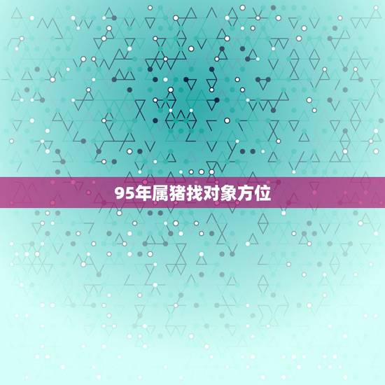 95年属猪找对象方位,95年属猪财运方向贵人方向 95年属猪找对象方位,95年属猪财运方向贵人方向
