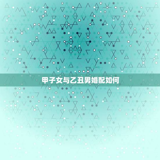 甲子女与乙丑男婚配如何,甲子女乙丑男,炉灶怎么安 甲子女与乙丑男婚配如何,甲子女乙丑男,炉灶怎么安