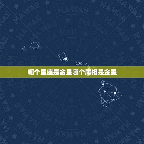 哪个星座是金星哪个属相是金星,星座金星代表什么 哪个星座是金星哪个属相是金星,星座金星代表什么