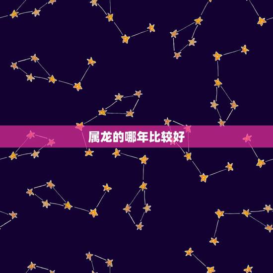 属龙的哪年比较好,哪一年属龙人富贵命 属龙的哪年比较好,哪一年属龙人富贵命