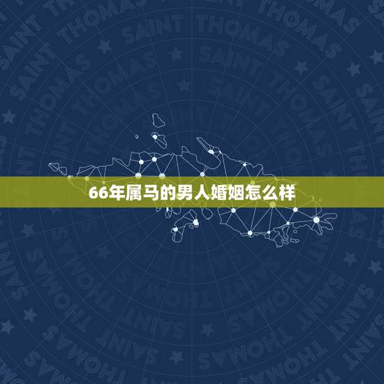 66年属马的男人婚姻怎么样，78年属马的女和66年属马的男结婚好吗
