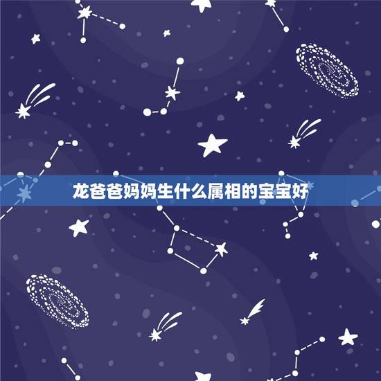 龙爸爸妈妈生什么属相的宝宝好,父母属蛇生龙宝宝好吗 龙爸爸妈妈生什么属相的宝宝好,父母属蛇生龙宝宝好吗