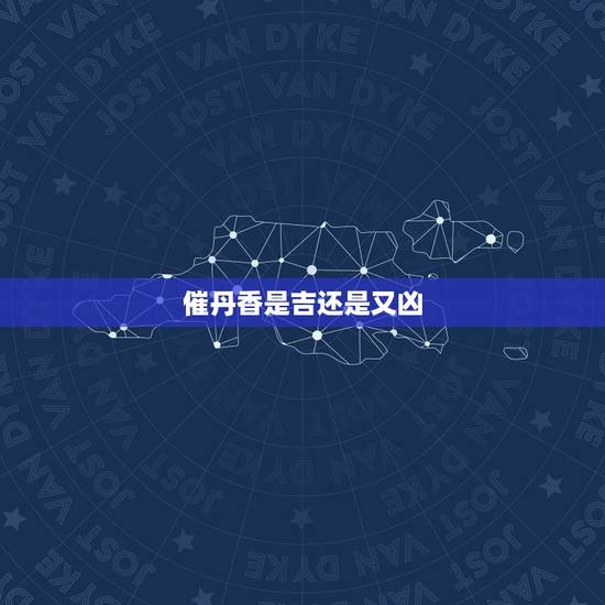催丹香是吉还是又凶,催丹香是什么意思 催丹香是吉还是又凶,催丹香是什么意思