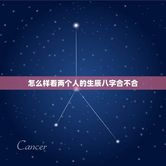 怎么样看两个人的生辰八字合不合,两个人的生辰八字 怎么样看两个人的生辰八字合不合,两个人的生辰八字