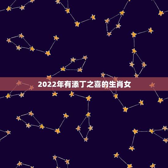 2022年有添丁之喜的生肖女,2022年适合添丁的属相 2022年有添丁之喜的生肖女,2022年适合添丁的属相
