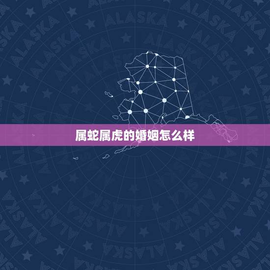 属蛇属虎的婚姻怎么样，属虎与属蛇的婚姻能长久吗