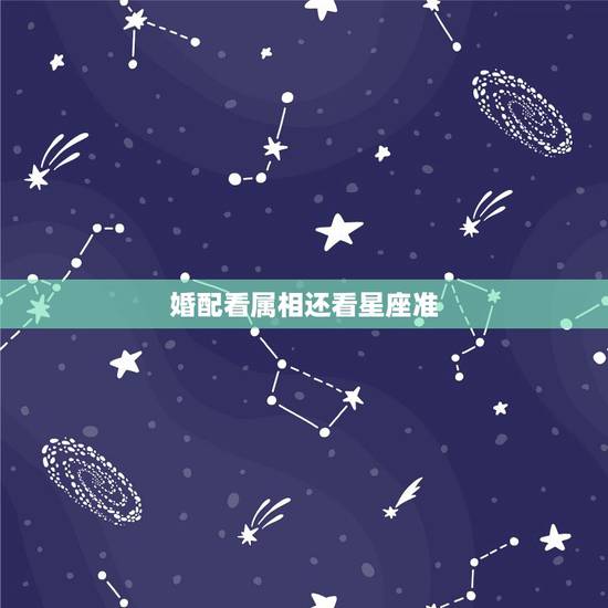 婚配看属相还看星座准,选男友是看 星座准 还是 属相准? 婚配看属相还看星座准,选男友是看 星座准 还是 属相准?