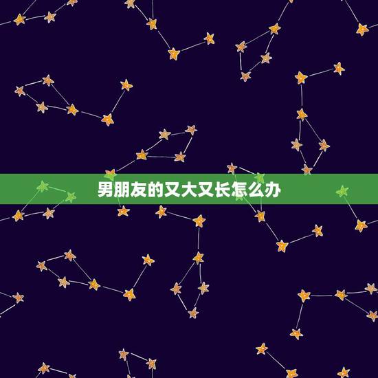 男朋友的又大又长怎么办，男友特别长粗是什么体验