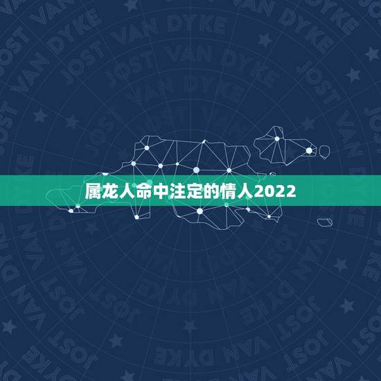 属龙人命中注定的情人2022,2022年属龙人的全年运龙 属龙人命中注定的情人2022,2022年属龙人的全年运龙