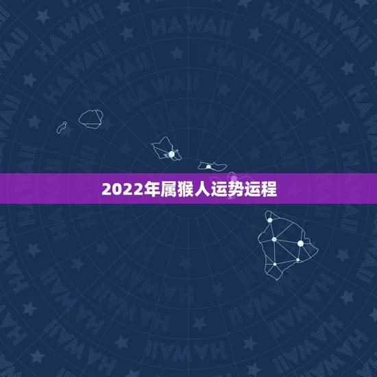 2022年属猴人运势运程,属猴人2022年运势及财运 2022年属猴人运势运程,属猴人2022年运势及财运