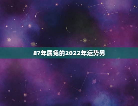 87年属兔的2022年运势男，1987年的属兔男人是什么命运