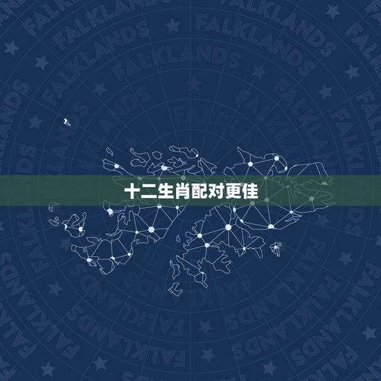 十二生肖配对更佳,更佳十二生肖属相配对 十二生肖配对更佳,更佳十二生肖属相配对