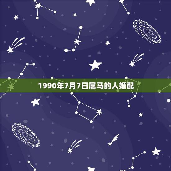 1990年7月7日属马的人婚配，90年属马的属相婚配表大全 嫁或取什么
