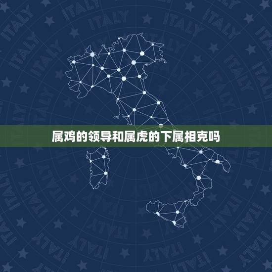 属鸡的领导和属虎的下属相克吗,属鸡的男性和什么属相的女性最配 属鸡的领导和属虎的下属相克吗,属鸡的男性和什么属相的女性最配