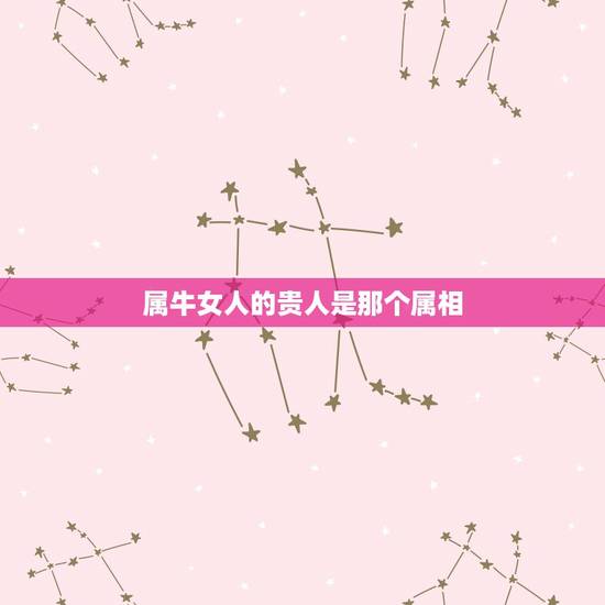 属牛女人的贵人是那个属相，属牛的贵人是什么属相？