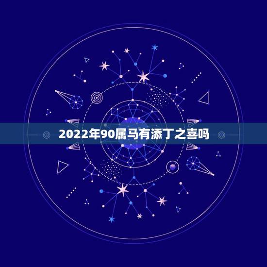 2022年90属马有添丁之喜吗 90年属马什么时候添丁 2022年90属马有添丁之喜吗 90年属马什么时候添丁