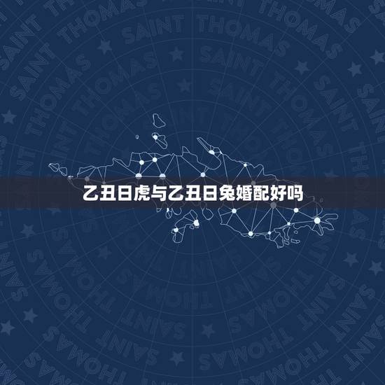 乙丑日虎与乙丑日兔婚配好吗，虎肖相配那几生肖最好 和属兔的生肖相配会怎