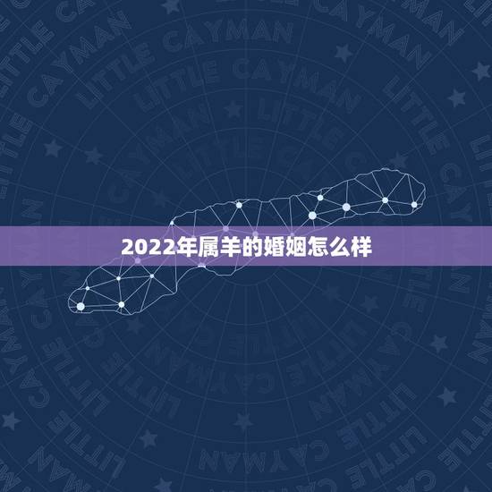 2022年属羊的婚姻怎么样，91年的羊2022年可以结婚吗