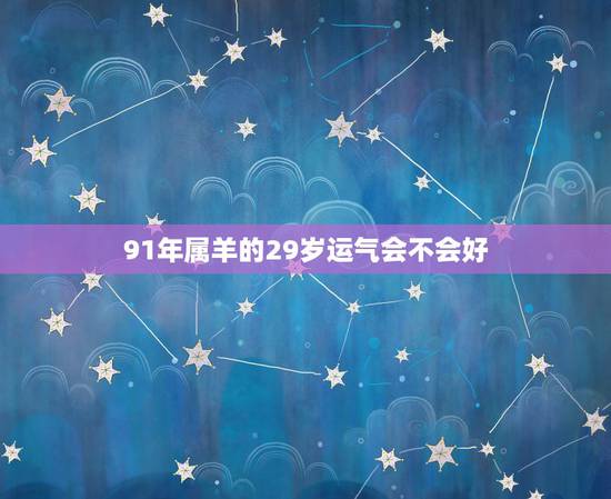 91年属羊的29岁运气会不会好，1991年羊人29岁后命运