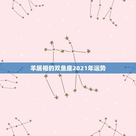 羊属相的双鱼座2021年运势,2021年双鱼座的财运究竟如何? 羊属相的双鱼座2021年运势,2021年双鱼座的财运究竟如何?
